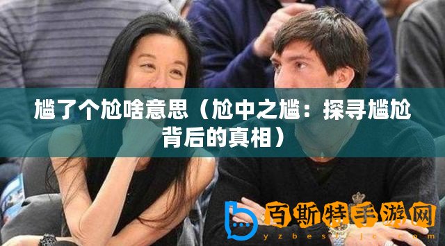 尷了個尬啥意思（尬中之尷：探尋尷尬背后的真相）