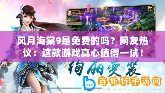 風月海棠9是免費的嗎？網友熱議：這款游戲真心值得一試！