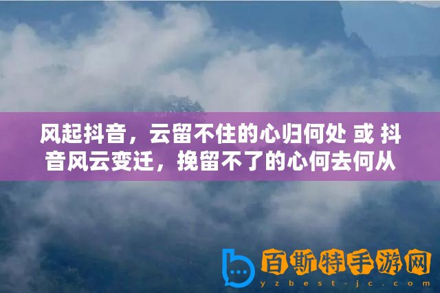 風(fēng)起抖音，云留不住的心歸何處 或 抖音風(fēng)云變遷，挽留不了的心何去何從