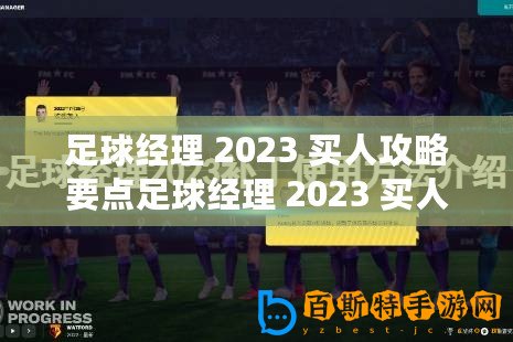 足球經(jīng)理 2023 買人攻略要點足球經(jīng)理 2023 買人技巧分享足球經(jīng)理 2023 高效買人策略