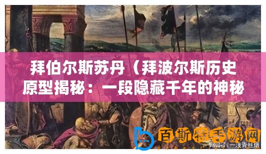 拜伯爾斯蘇丹（拜波爾斯歷史原型揭秘：一段隱藏千年的神秘故事）