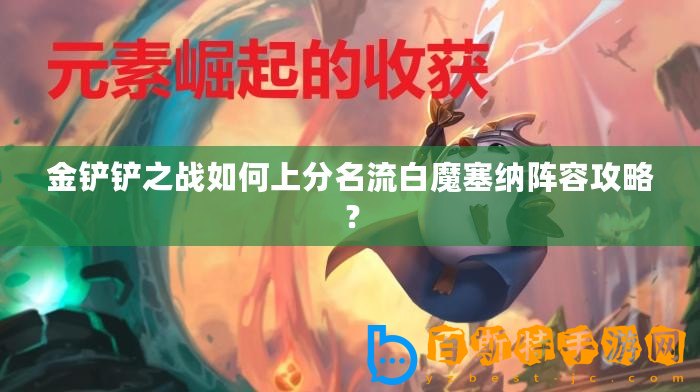 金鏟鏟之戰如何上分名流白魔塞納陣容攻略？