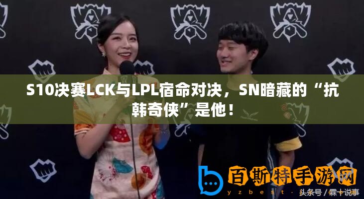 S10決賽LCK與LPL宿命對(duì)決，SN暗藏的“抗韓奇?zhèn)b”是他！