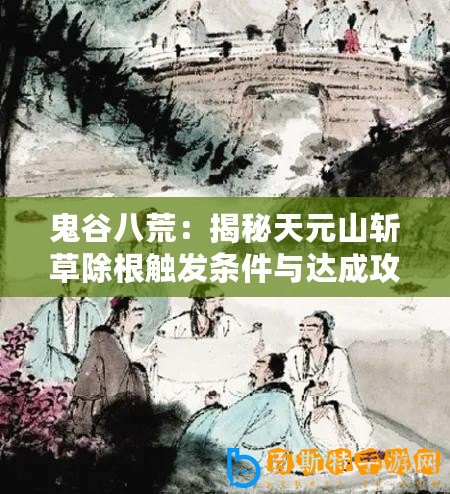 鬼谷八荒：揭秘天元山斬草除根觸發條件與達成攻略