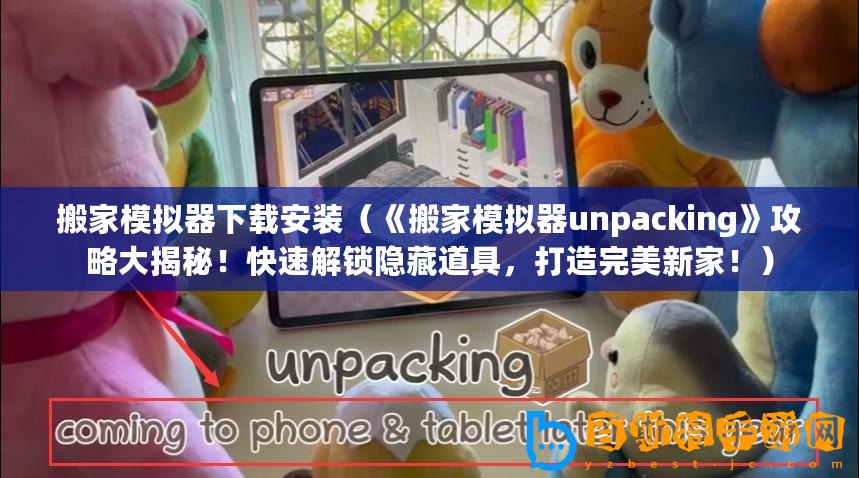 搬家模擬器下載安裝（《搬家模擬器unpacking》攻略大揭秘！快速解鎖隱藏道具，打造完美新家！）