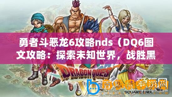 勇者斗惡龍6攻略nds（DQ6圖文攻略：探索未知世界，戰勝黑暗勢力！）