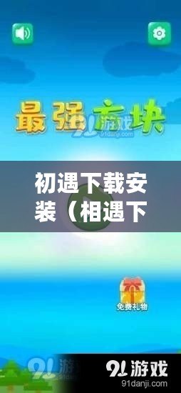 初遇下載安裝（相遇下載：暢享無(wú)限樂(lè)趣，盡在指尖）