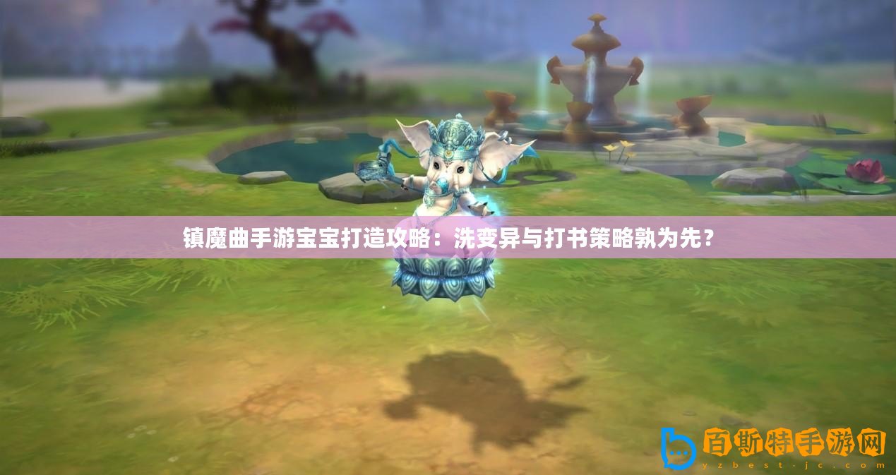 鎮魔曲手游寶寶打造攻略：洗變異與打書策略孰為先？