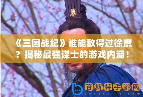 《三國戰紀》誰能敵得過徐庶？揭秘最強謀士的游戲內涵！