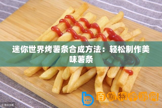 迷你世界烤薯條合成方法：輕松制作美味薯條