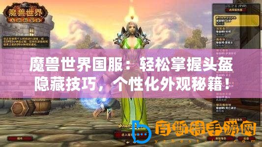 魔獸世界國服：輕松掌握頭盔隱藏技巧，個性化外觀秘籍！