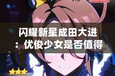 閃耀新星成田大進：優俊少女是否值得抽卡？