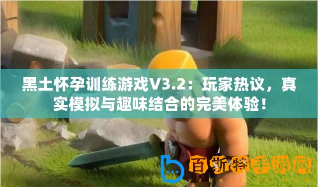 黑土懷孕訓練游戲V3.2：玩家熱議，真實模擬與趣味結合的完美體驗！