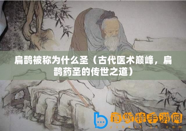 扁鵲被稱為什么圣（古代醫(yī)術(shù)巔峰，扁鵲藥圣的傳世之道）