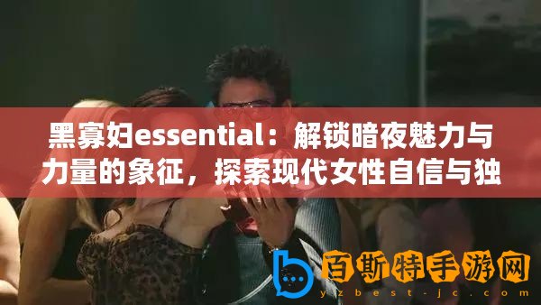 黑寡婦essential：解鎖暗夜魅力與力量的象征，探索現(xiàn)代女性自信與獨(dú)立的秘密武器