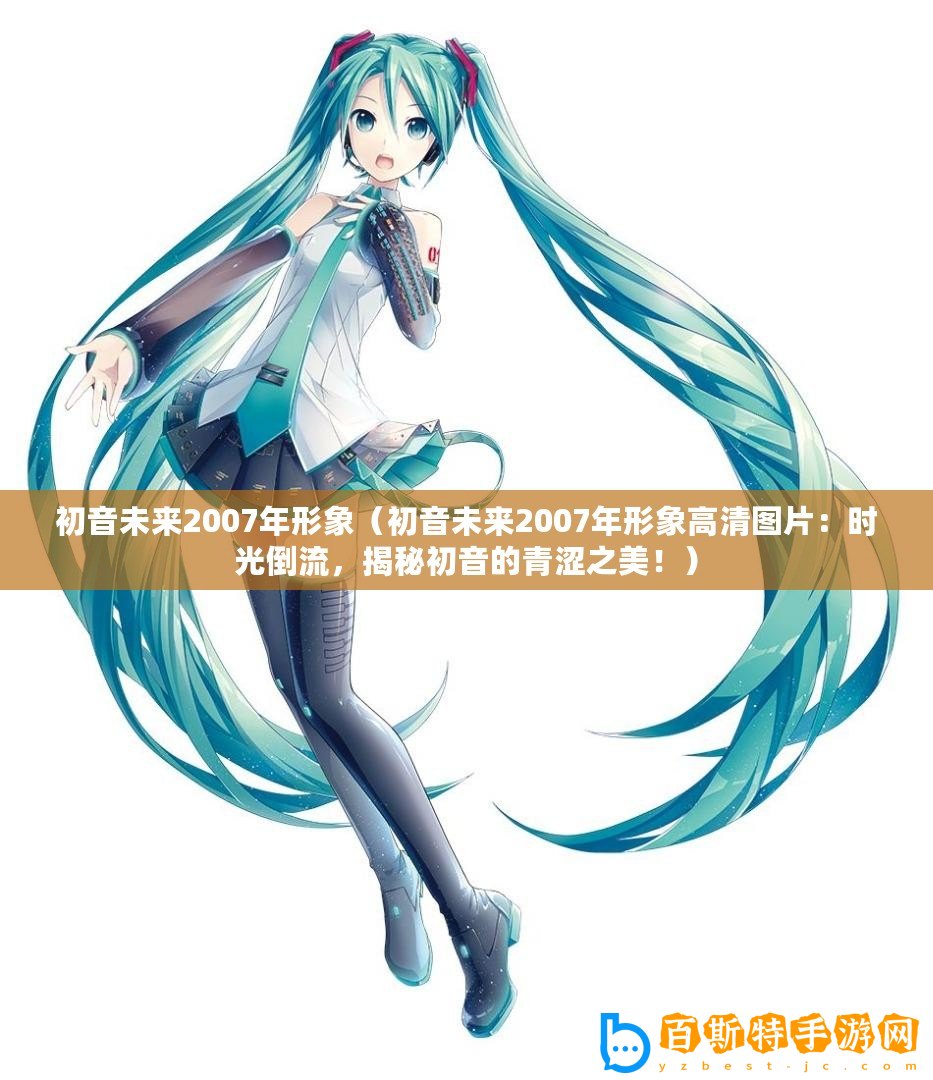 初音未來2007年形象（初音未來2007年形象高清圖片：時光倒流，揭秘初音的青澀之美！）