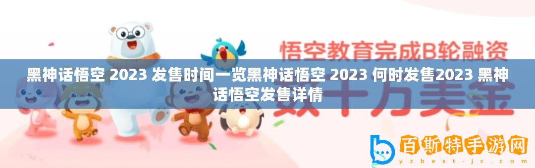 黑神話悟空 2023 發售時間一覽黑神話悟空 2023 何時發售2023 黑神話悟空發售詳情