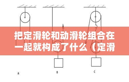 把定滑輪和動滑輪組合在一起就構(gòu)成了什么（定滑輪和動滑輪的作用及區(qū)別：力學世界中的兩大功臣！）