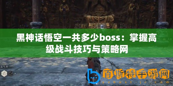 黑神話悟空一共多少boss：掌握高級戰斗技巧與策略網