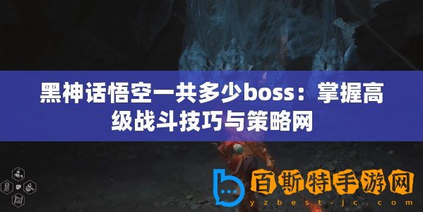 黑神話悟空一共多少boss：掌握高級戰斗技巧與策略網