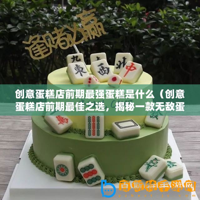 創意蛋糕店前期最強蛋糕是什么（創意蛋糕店前期最佳之選，揭秘一款無敵蛋糕品牌！）