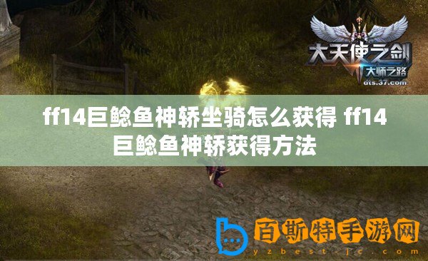 ff14巨鯰魚神轎坐騎怎么獲得 ff14巨鯰魚神轎獲得方法