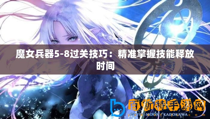 魔女兵器5-8過關技巧：精準掌握技能釋放時間