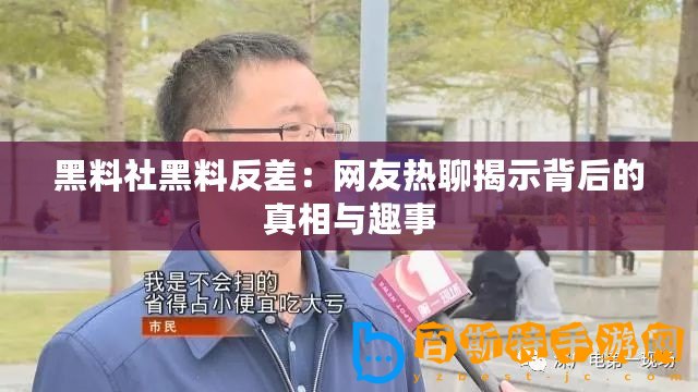 黑料社黑料反差：網友熱聊揭示背后的真相與趣事