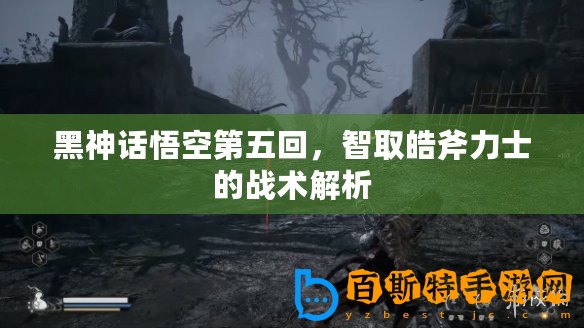 黑神話悟空第五回，智取皓斧力士的戰(zhàn)術(shù)解析