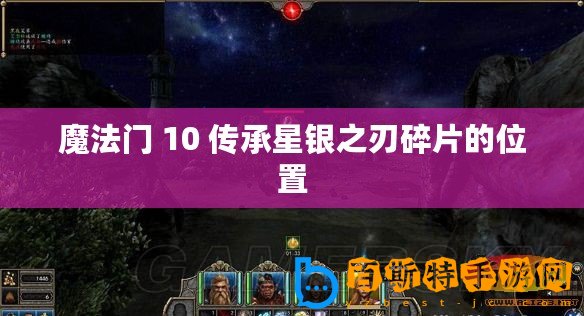 魔法門 10 傳承星銀之刃碎片的位置