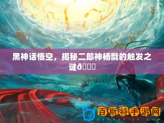 黑神話悟空，揭秘二郎神楊戩的觸發之謎??