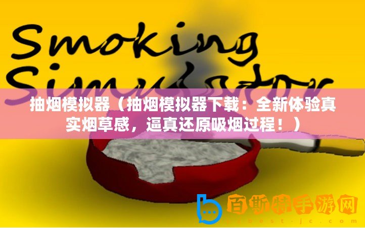 抽煙模擬器（抽煙模擬器下載：全新體驗真實煙草感，逼真還原吸煙過程！）