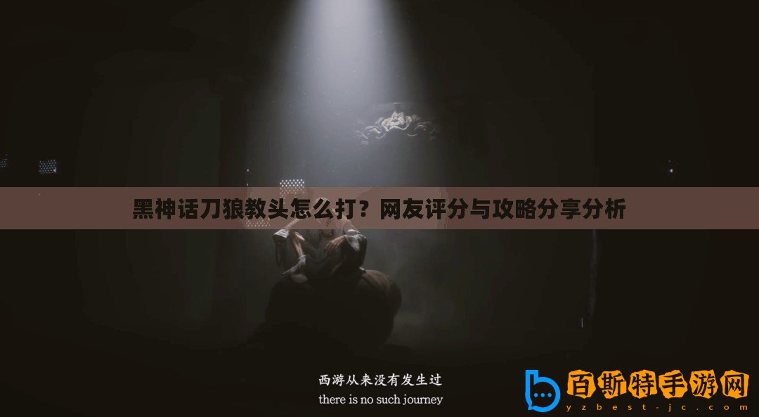 黑神話(huà)刀狼教頭怎么打？網(wǎng)友評(píng)分與攻略分享分析