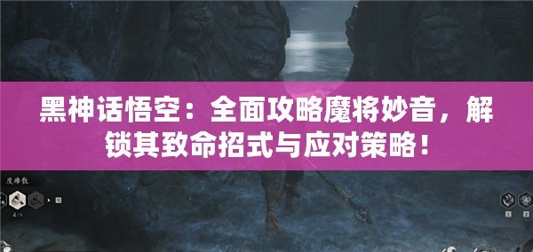 黑神話悟空：全面攻略魔將妙音，解鎖其致命招式與應對策略！