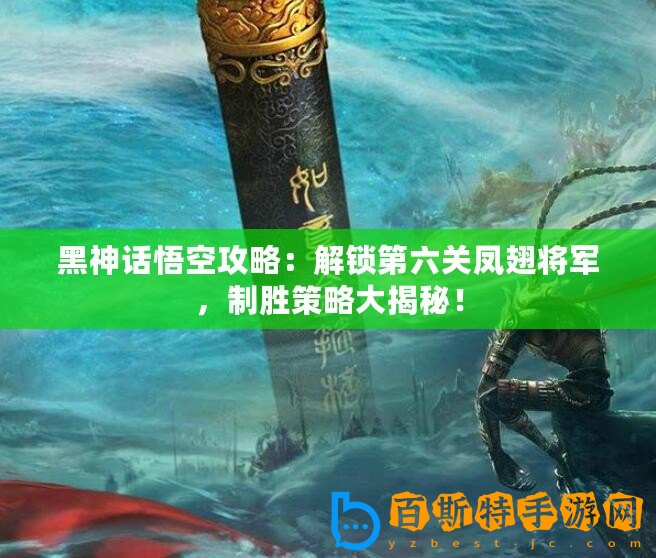 黑神話悟空攻略：解鎖第六關鳳翅將軍，制勝策略大揭秘！