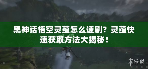 黑神話悟空靈蘊怎么速刷？靈蘊快速獲取方法大揭秘！