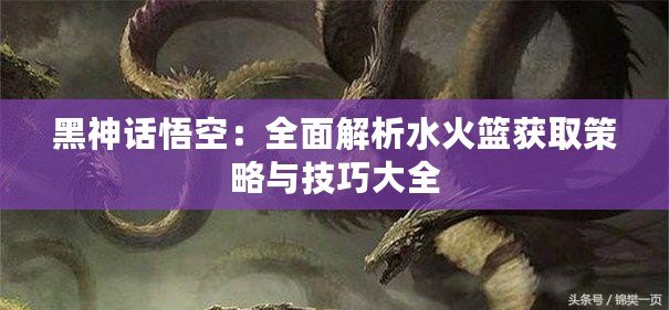 黑神話悟空：全面解析水火籃獲取策略與技巧大全