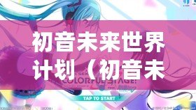 初音未來世界計劃（初音未來世界計劃下載攻略大全）