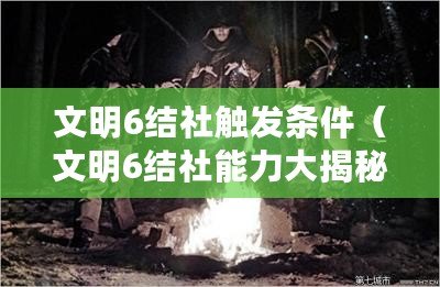 文明6結(jié)社觸發(fā)條件（文明6結(jié)社能力大揭秘：全面解析各個結(jié)社的獨特優(yōu)勢與戰(zhàn)略價值！）