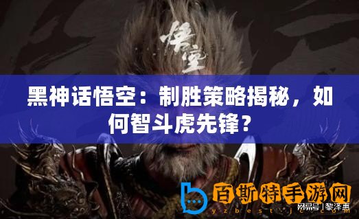 黑神話悟空：制勝策略揭秘，如何智斗虎先鋒？