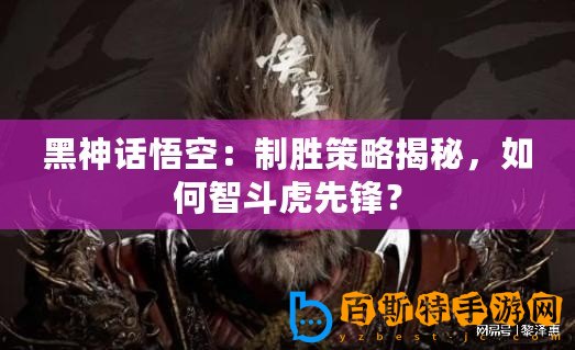 黑神話悟空：制勝策略揭秘，如何智斗虎先鋒？