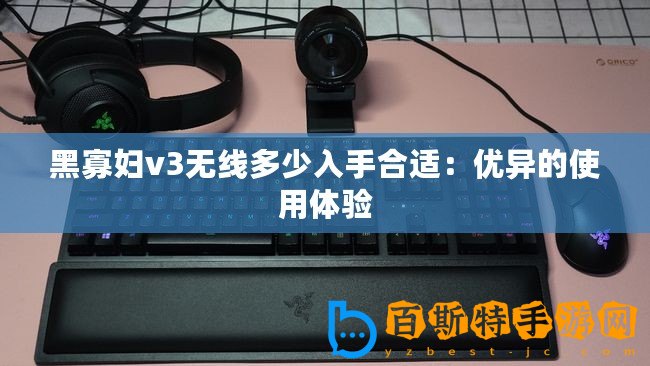 黑寡婦v3無線多少入手合適：優(yōu)異的使用體驗