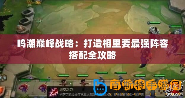 鳴潮巔峰戰(zhàn)略：打造相里要最強陣容搭配全攻略