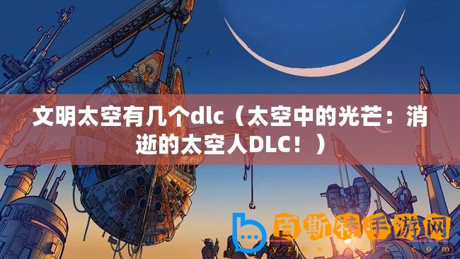 文明太空有幾個dlc（太空中的光芒：消逝的太空人DLC！）