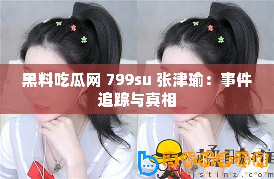 黑料吃瓜網 799su 張津瑜：事件追蹤與真相