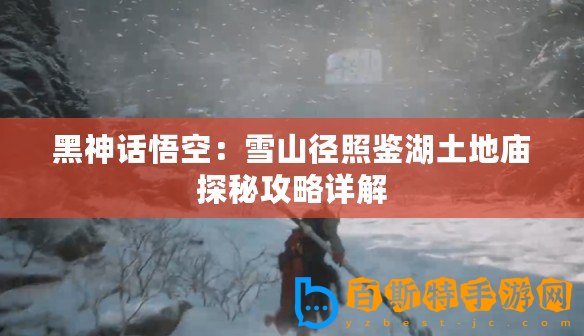 黑神話悟空：雪山徑照鑒湖土地廟探秘攻略詳解