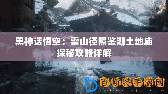 黑神話悟空：雪山徑照鑒湖土地廟探秘攻略詳解