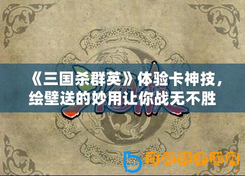 《三國殺群英》體驗卡神技，繪壁送的妙用讓你戰無不勝！