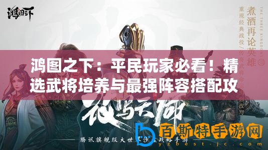 鴻圖之下：平民玩家必看！精選武將培養與最強陣容搭配攻略