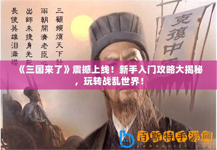 《三國來了》震撼上線！新手入門攻略大揭秘，玩轉戰亂世界！